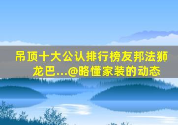 吊顶十大公认排行榜,友邦法狮龙巴...@略懂家装的动态