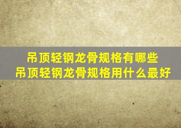 吊顶轻钢龙骨规格有哪些 吊顶轻钢龙骨规格用什么最好