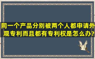 同一个产品,分别被两个人都申请外观专利,而且都有专利权是怎么办?