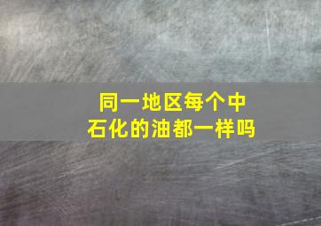 同一地区每个中石化的油都一样吗