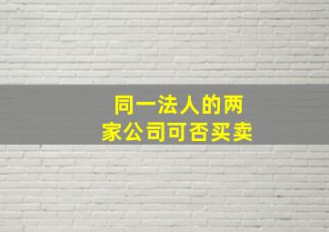 同一法人的两家公司可否买卖