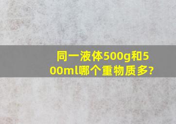 同一液体,500g和500ml哪个重,物质多?