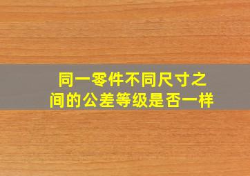 同一零件不同尺寸之间的公差等级是否一样