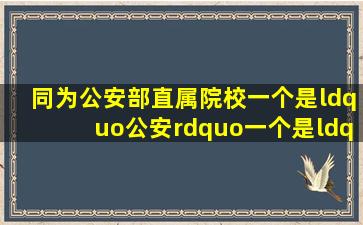 同为公安部直属院校,一个是“公安”、一个是“警察”,区别在哪