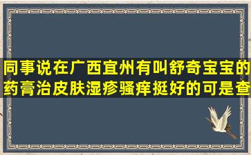 同事说在广西宜州有叫舒奇宝宝的药膏治皮肤湿疹骚痒挺好的可是查...