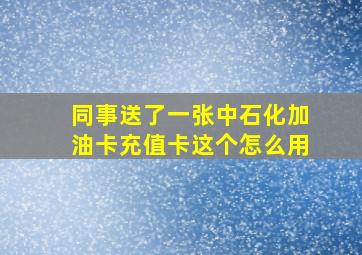 同事送了一张中石化加油卡充值卡,这个怎么用