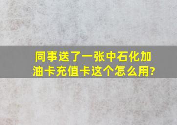 同事送了一张中石化加油卡充值卡,这个怎么用?