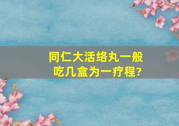 同仁大活络丸一般吃几盒为一疗程?