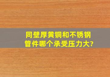 同壁厚黄铜和不锈钢管件哪个承受压力大?