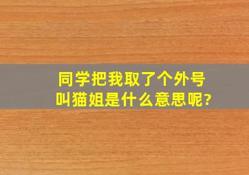 同学把我取了个外号,叫猫姐,是什么意思呢?