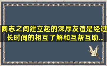 同志之间建立起的深厚友谊,是经过长时间的相互了解、()和互帮互助...