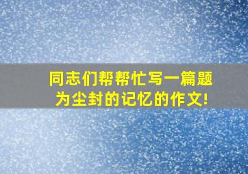 同志们帮帮忙写一篇题为《尘封的记忆》的作文!