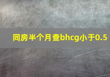 同房半个月查bhcg小于0.5