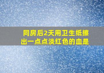 同房后2天用卫生纸擦出一点点淡红色的血是