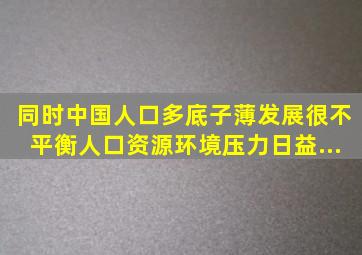 同时,中国人口多、底子薄。发展很不平衡,人口资源环境压力日益...