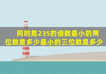 同时是235的倍数最小的两位数是多少最小的三位数是多少