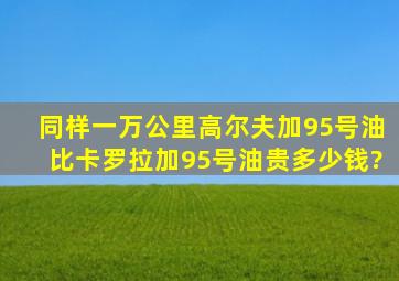 同样一万公里高尔夫加95号油比卡罗拉加95号油贵多少钱?