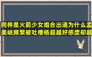 同样是火箭少女组合出道,为什么孟美岐频繁被吐槽杨超越好感度却越...