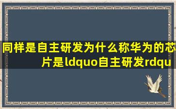 同样是自主研发,为什么称华为的芯片是“自主研发”,而小米芯片却被...