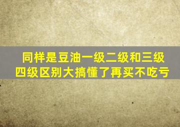 同样是豆油,一级二级和三级四级区别大,搞懂了再买不吃亏