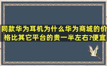 同款华为耳机为什么华为商城的价格比其它平台的贵一半左右?便宜的...