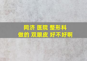 同济 医院 整形科 做的 双眼皮 好不好啊