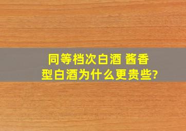 同等档次白酒 酱香型白酒为什么更贵些?