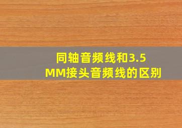 同轴音频线和3.5MM接头音频线的区别(