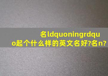 名“ning”起个什么样的英文名好?名n?