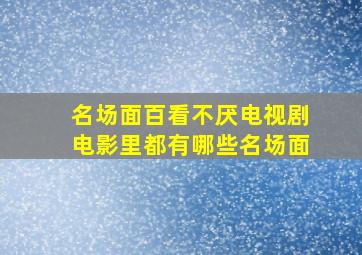 名场面百看不厌电视剧电影里都有哪些名场面(