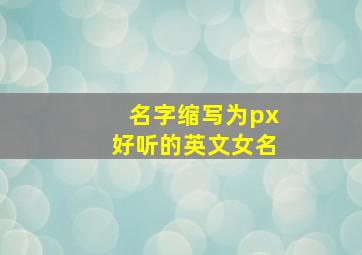 名字缩写为px好听的英文女名