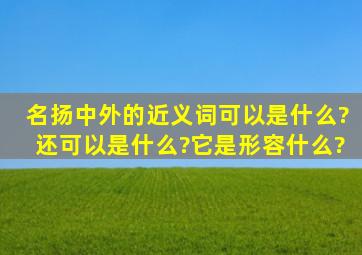 名扬中外的近义词可以是什么?还可以是什么?它是形容什么?