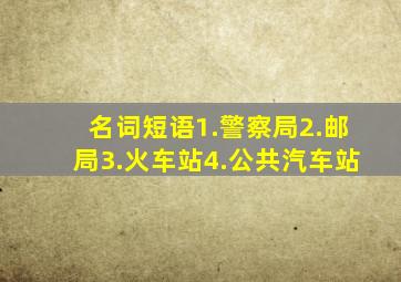 名词短语1.警察局2.邮局3.火车站4.公共汽车站