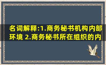 名词解释:1.商务秘书机构内部环境 2.商务秘书所在组织的内部环境