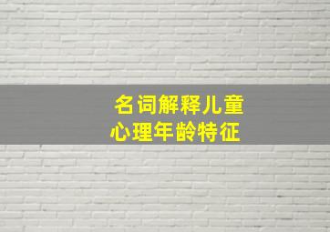 名词解释儿童心理年龄特征 