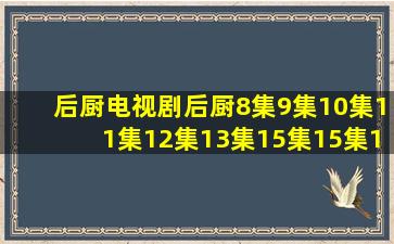 后厨电视剧,后厨8集9集10集11集12集13集15集15集16集全集播放