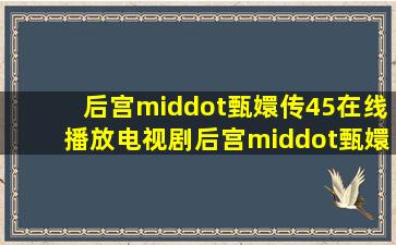 后宫·甄嬛传45在线播放电视剧后宫·甄嬛传全集免费观看