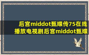 后宫·甄嬛传75在线播放电视剧后宫·甄嬛传全集免费观看