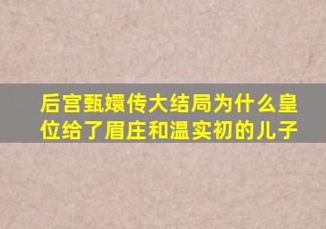 后宫甄嬛传大结局为什么皇位给了眉庄和温实初的儿子