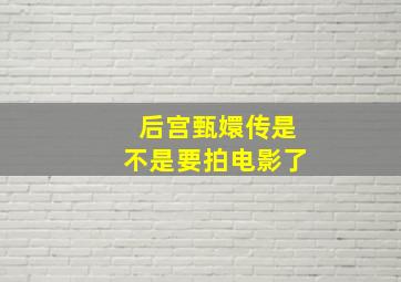 后宫甄嬛传是不是要拍电影了