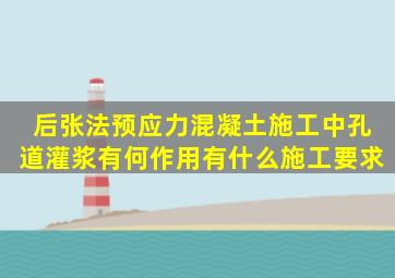 后张法预应力混凝土施工中孔道灌浆有何作用,有什么施工要求