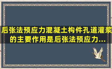 后张法预应力混凝土构件孔道灌浆的主要作用是( ) 。后张法预应力...