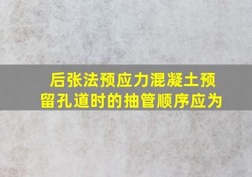 后张法预应力混凝土预留孔道时的抽管顺序应为