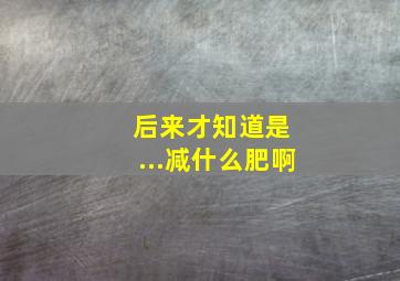 后来才知道是 ...减什么肥啊