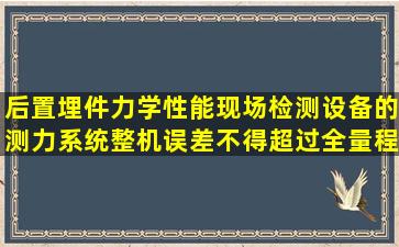 后置埋件力学性能现场检测,设备的测力系统整机误差不得超过全量程...