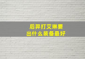 后羿打艾琳要出什么装备最好