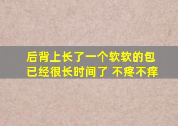 后背上长了一个软软的包 已经很长时间了 不疼不痒