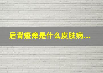 后背瘙痒是什么皮肤病...