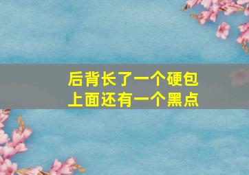 后背长了一个硬包上面还有一个黑点