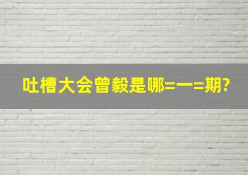 吐槽大会曾毅是哪=一=期?